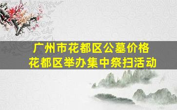 广州市花都区公墓价格 花都区举办集中祭扫活动